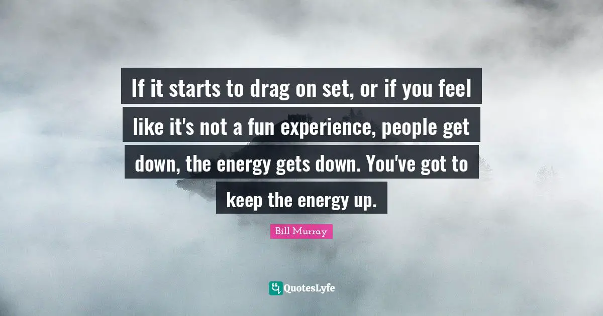 If it starts to drag on set, or if you feel like it's not a fun experience, people get down, the energy gets down. You've got to keep the energy up.