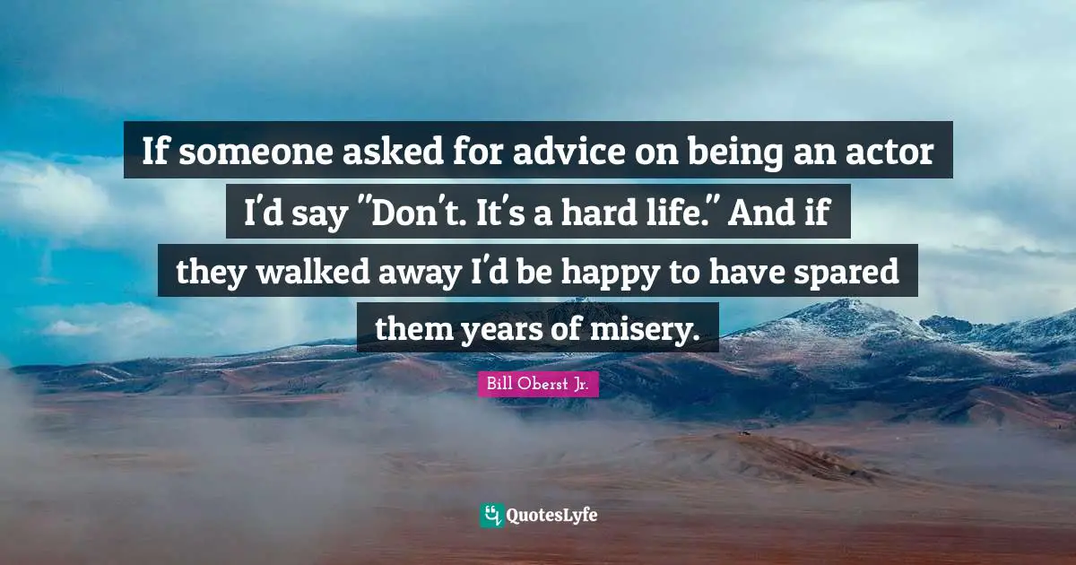 If someone asked for advice on being an actor I'd say "Don't. It's a hard life." And if they walked away I'd be happy to have spared them years of misery.