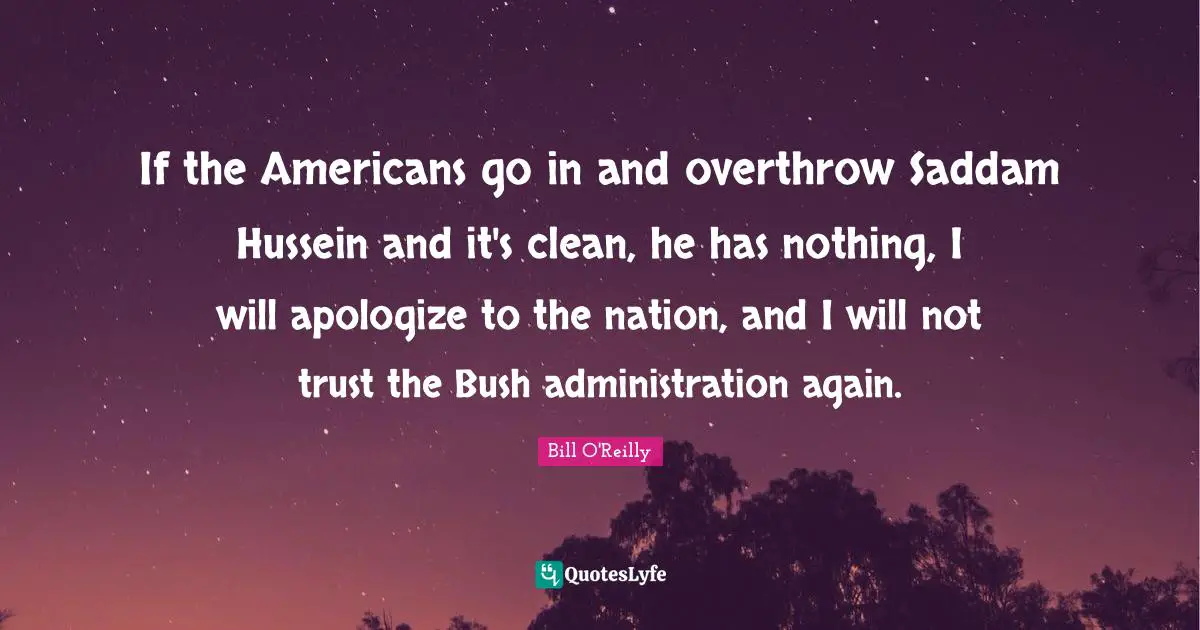 Bill O'Reilly Quotes: "If the Americans go in and overthrow Saddam Hussein and it's clean, he has nothing, I will apologize to the nation, and I will not trust the Bush administration again."