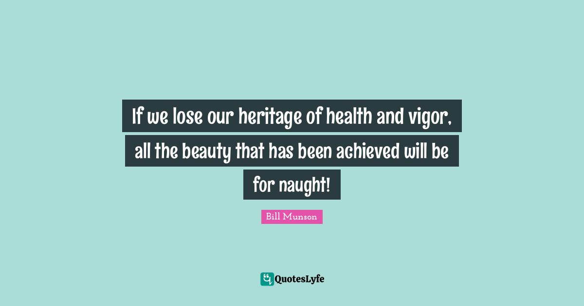 If we lose our heritage of health and vigor, all the beauty that has been achieved will be for naught!