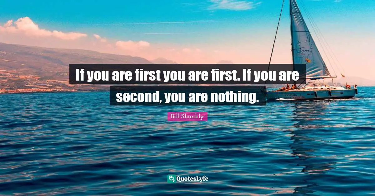 Bill Shankly Quotes: If you are first you are first. If you are second, you are nothing.
