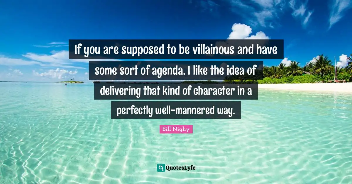 If you are supposed to be villainous and have some sort of agenda, I like the idea of delivering that kind of character in a perfectly well-mannered way.