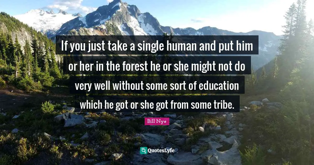 If you just take a single human and put him or her in the forest he or she might not do very well without some sort of education which he got or she got from some tribe.