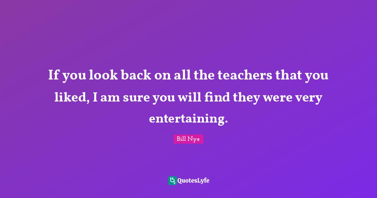 Bill Nye Quotes: "If you look back on all the teachers that you liked, I am sure you will find they were very entertaining."
