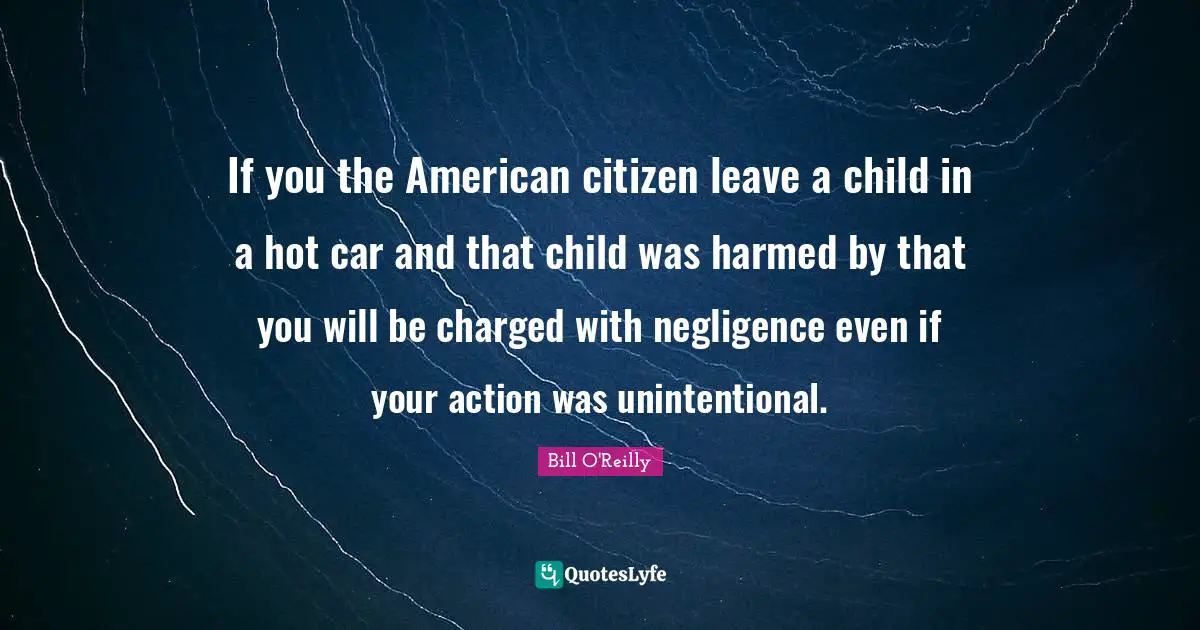 Bill O'Reilly Quotes: "If you the American citizen leave a child in a hot car and that child was harmed by that you will be charged with negligence even if your action was unintentional."