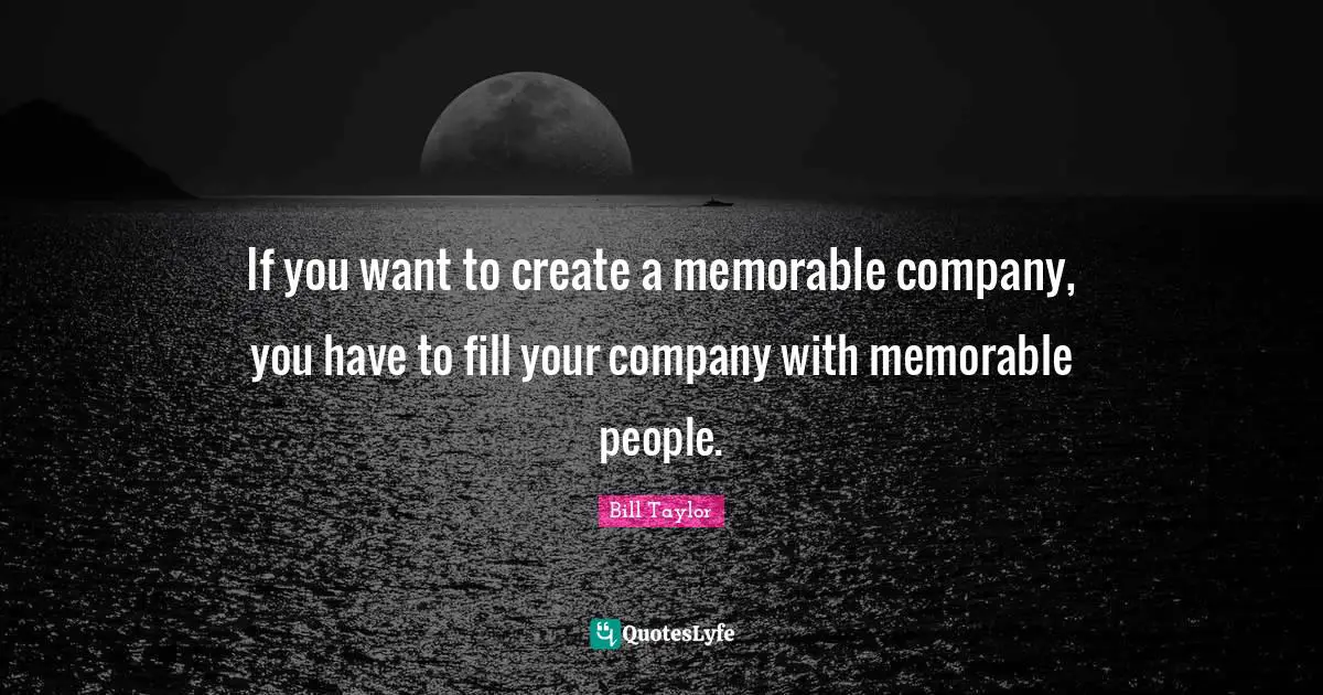 If you want to create a memorable company, you have to fill your company with memorable people.