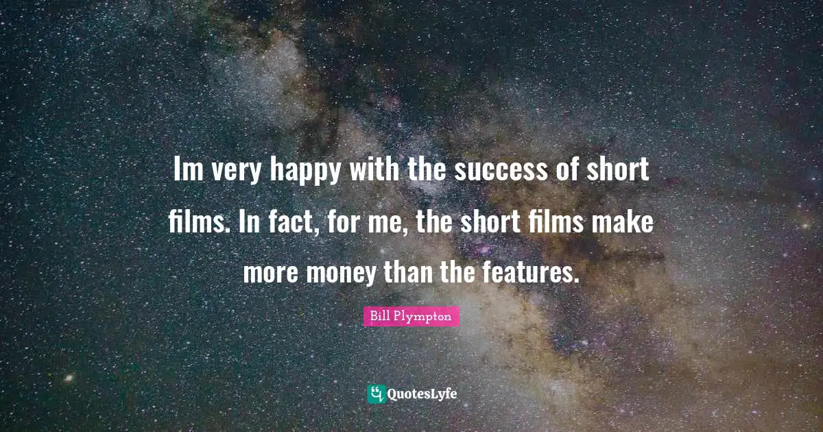 Im very happy with the success of short films. In fact, for me, the short films make more money than the features.