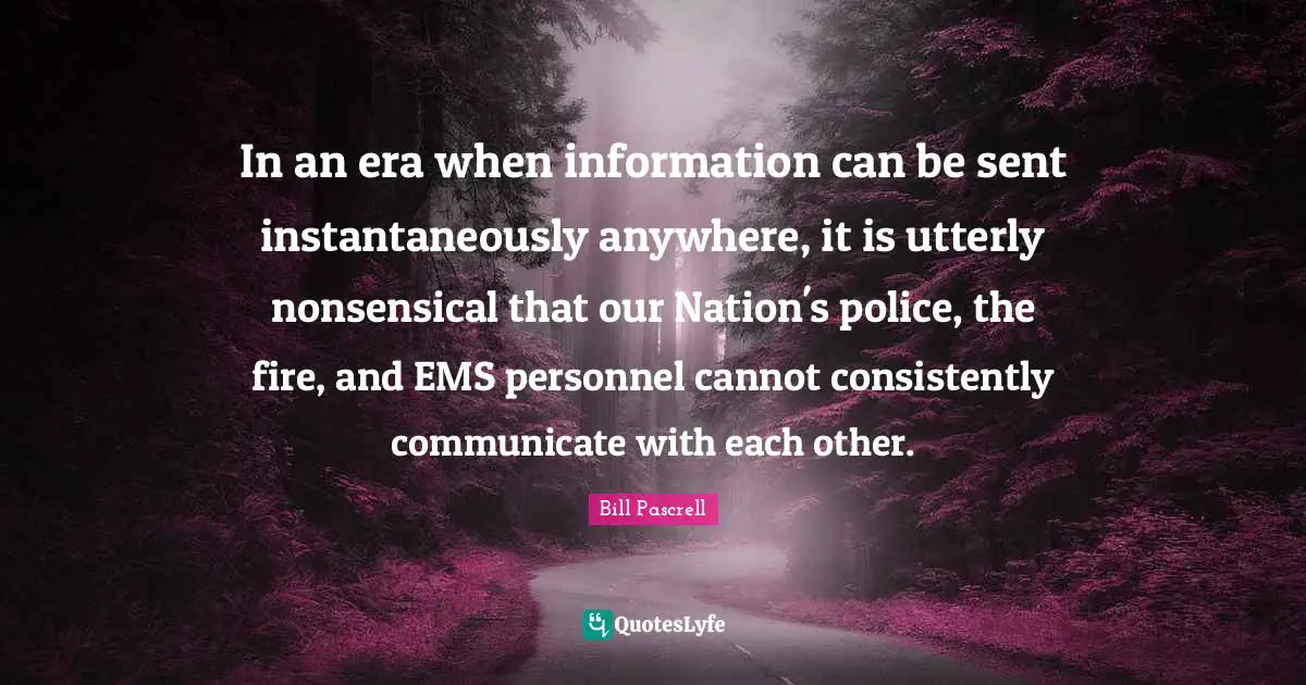 In an era when information can be sent instantaneously anywhere, it is utterly nonsensical that our Nation's police, the fire, and EMS personnel cannot consistently communicate with each other.