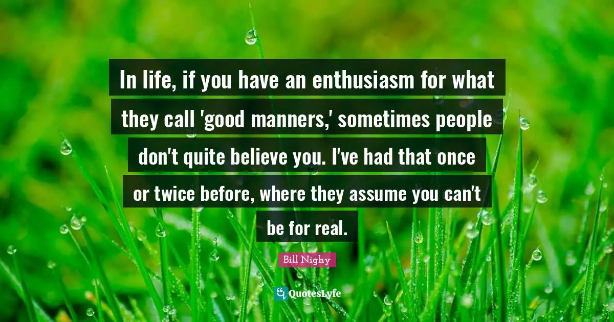 In life, if you have an enthusiasm for what they call 'good manners,' sometimes people don't quite believe you. I've had that once or twice before, where they assume you can't be for real.