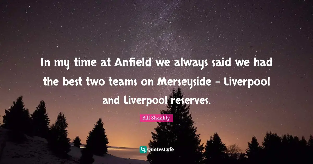 Soccer Quotes: "In my time at Anfield we always said we had the best two teams on Merseyside - Liverpool and Liverpool reserves."