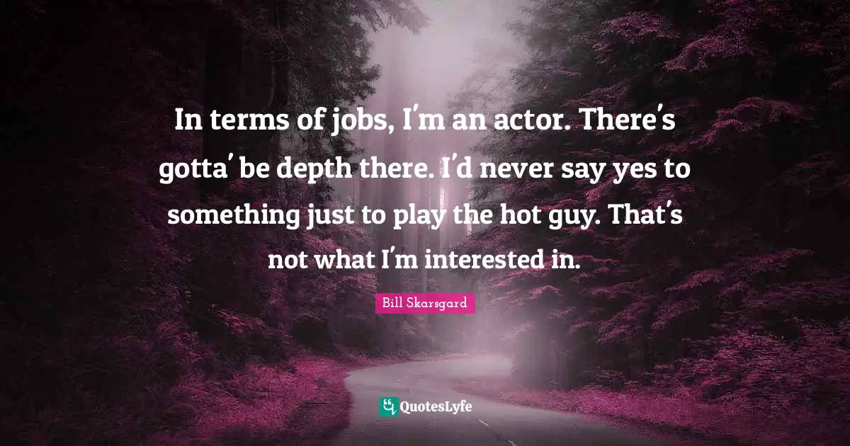 Bill Skarsgard Quotes: "In terms of jobs, I'm an actor. There's gotta' be depth there. I'd never say yes to something just to play the hot guy. That's not what I'm interested in."