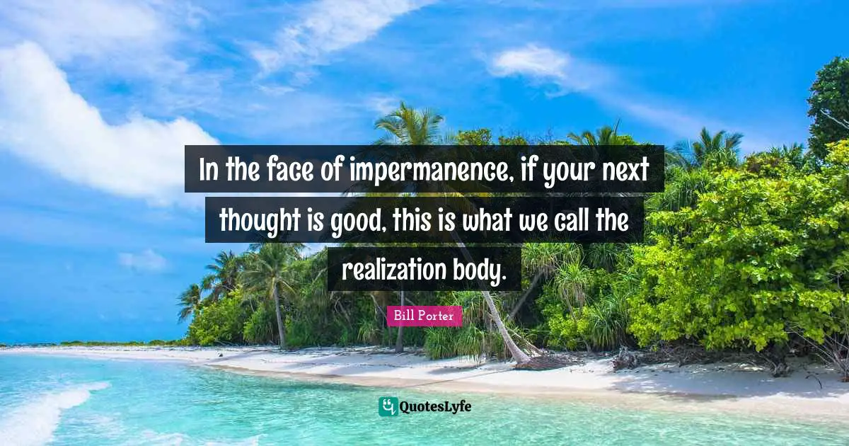 Impermanence Quotes: "In the face of impermanence, if your next thought is good, this is what we call the realization body."