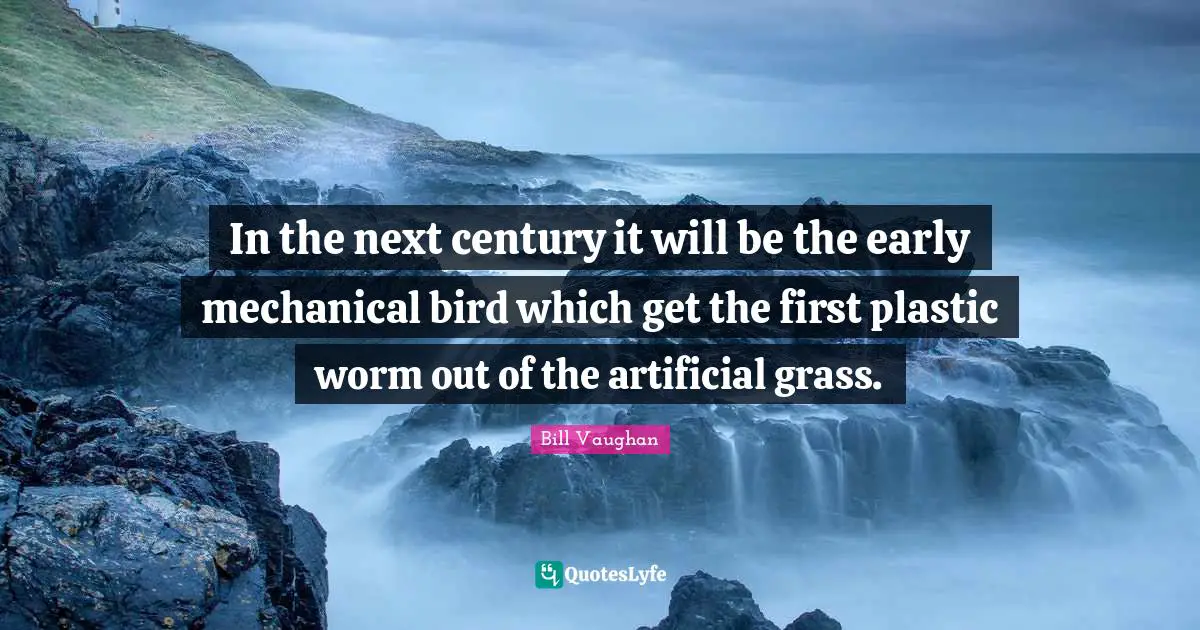 In the next century it will be the early mechanical bird which get the first plastic worm out of the artificial grass.