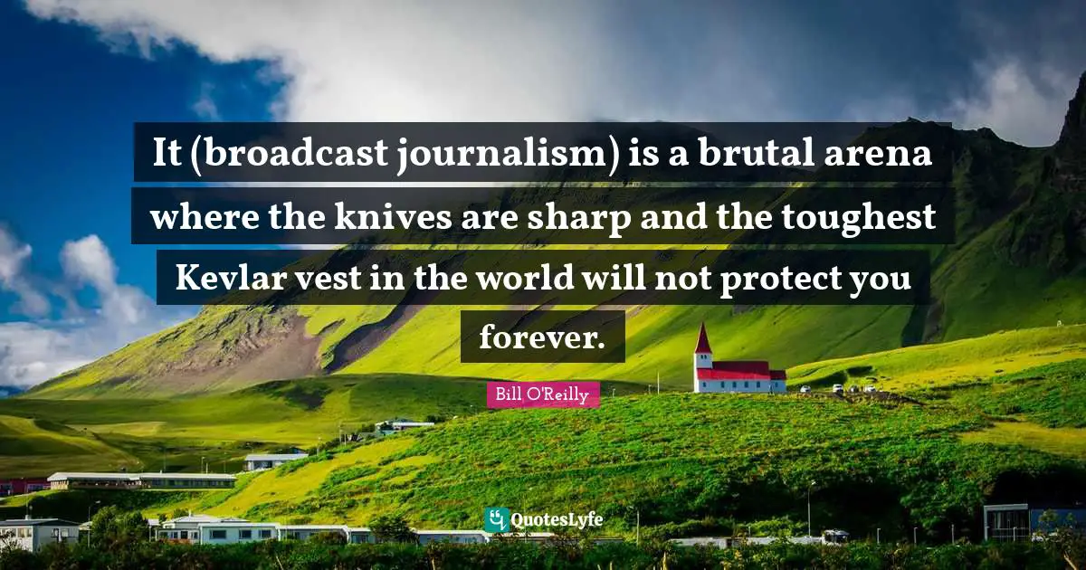 It (broadcast journalism) is a brutal arena where the knives are sharp and the toughest Kevlar vest in the world will not protect you forever.