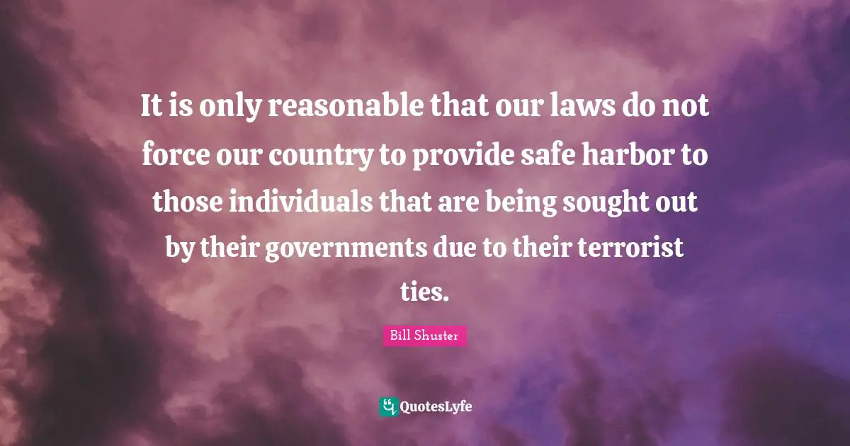 Bill Shuster Quotes: "It is only reasonable that our laws do not force our country to provide safe harbor to those individuals that are being sought out by their governments due to their terrorist ties."