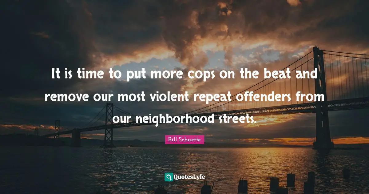 Offenders Quotes: "It is time to put more cops on the beat and remove our most violent repeat offenders from our neighborhood streets."