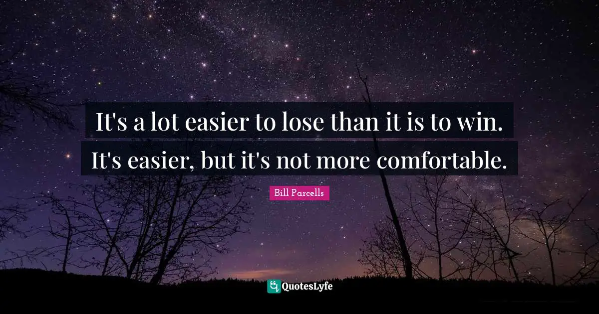 It's a lot easier to lose than it is to win. It's easier, but it's not more comfortable.