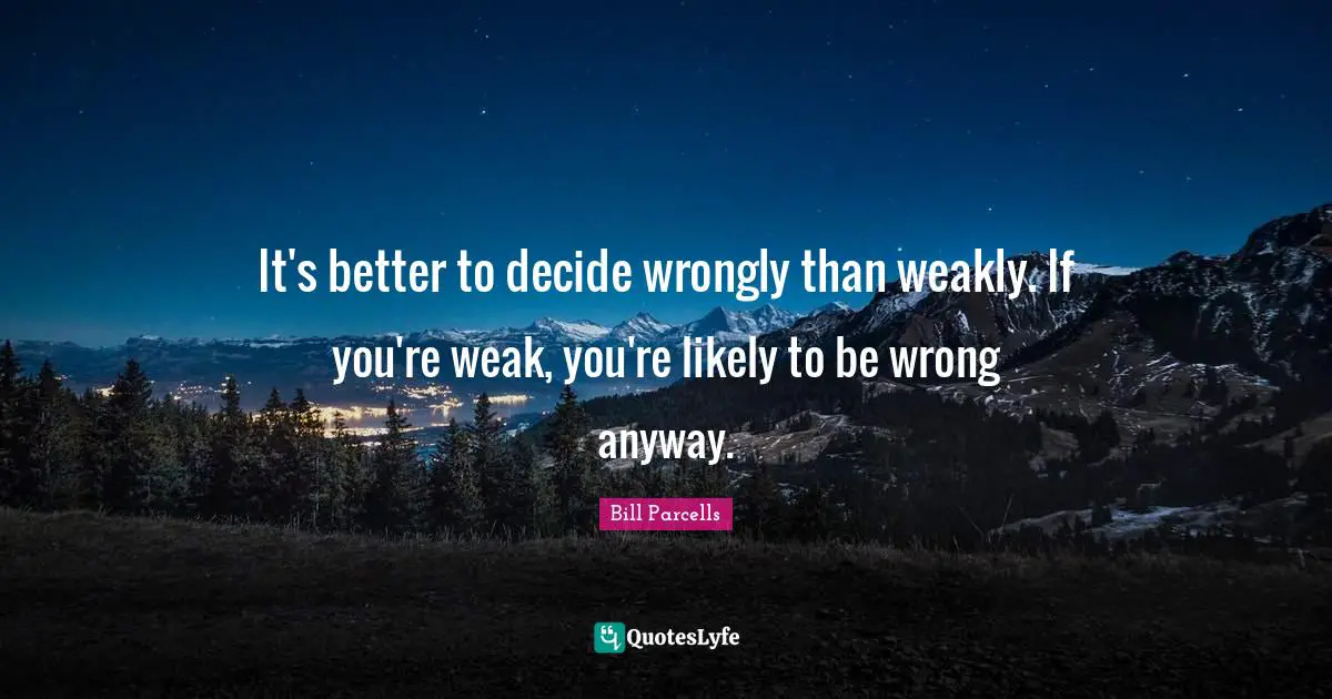 It's better to decide wrongly than weakly. If you're weak, you're likely to be wrong anyway.