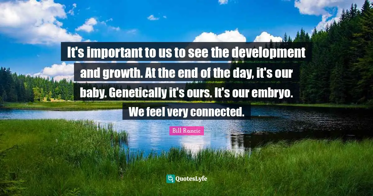 Bill Rancic Quotes: It's important to us to see the development and growth. At the end of the day, it's our baby. Genetically it's ours. It's our embryo. We feel very connected.