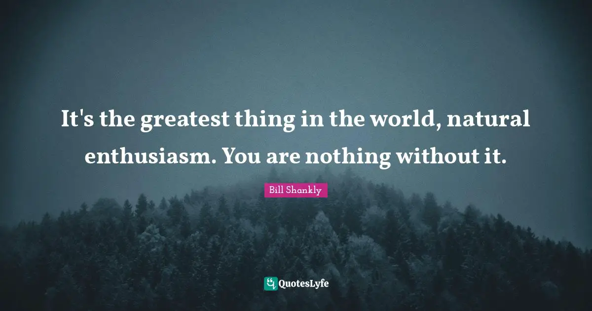 It's the greatest thing in the world, natural enthusiasm. You are nothing without it.