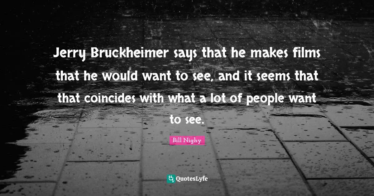 Jerry Bruckheimer says that he makes films that he would want to see, and it seems that that coincides with what a lot of people want to see.