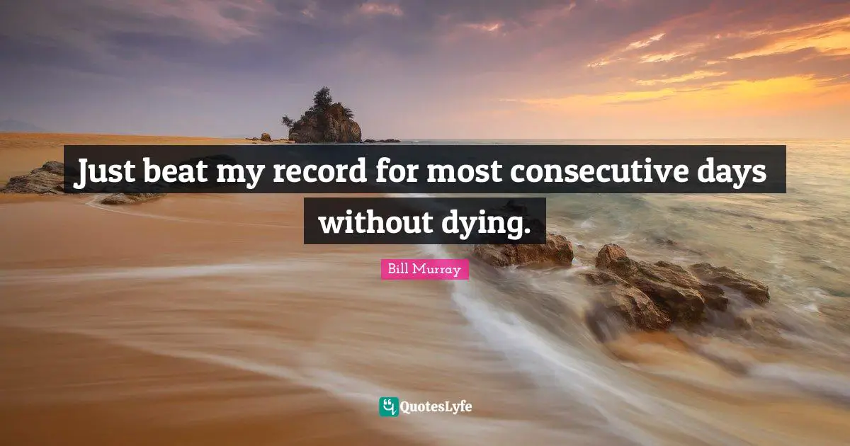 Consecutive Quotes: "Just beat my record for most consecutive days without dying."
