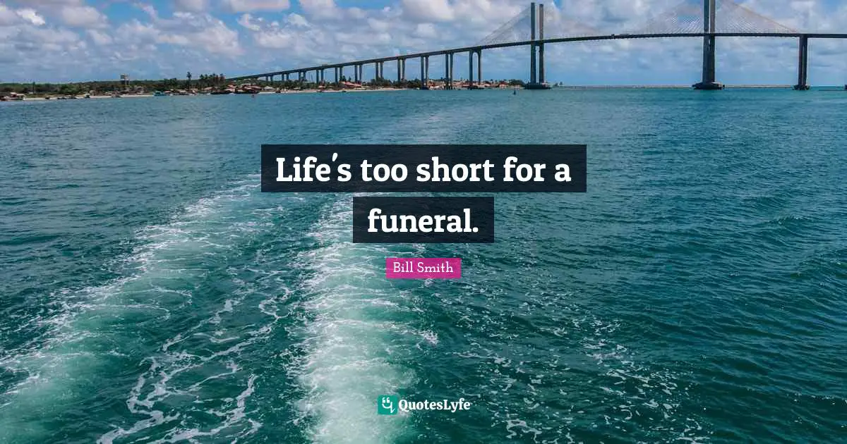 Life's too short for a funeral.