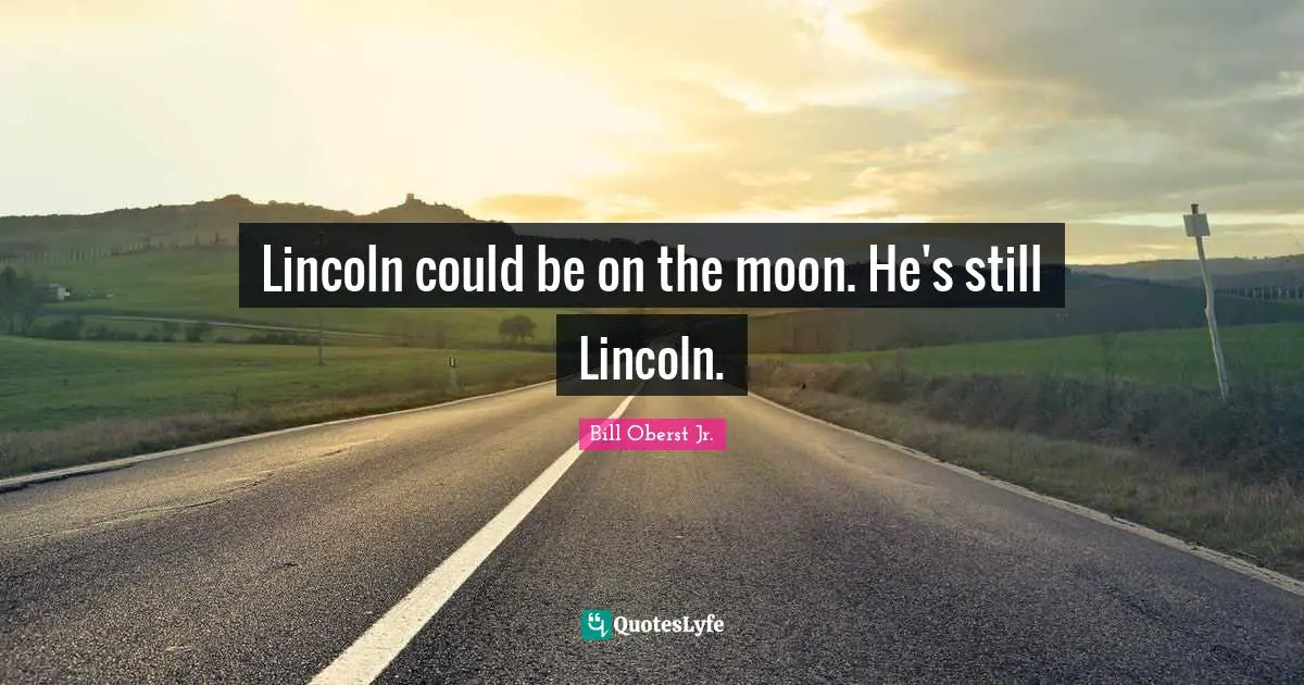Lincoln could be on the moon. He's still Lincoln.