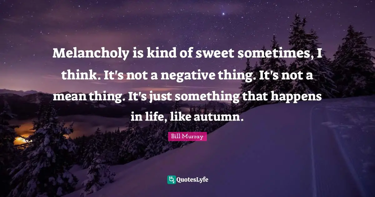 Bill Murray Quotes: "Melancholy is kind of sweet sometimes, I think. It's not a negative thing. It's not a mean thing. It's just something that happens in life, like autumn."