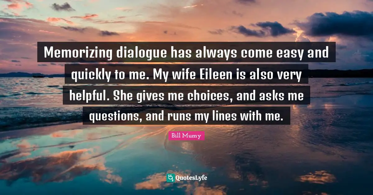 Bill Mumy Quotes: "Memorizing dialogue has always come easy and quickly to me. My wife Eileen is also very helpful. She gives me choices, and asks me questions, and runs my lines with me."