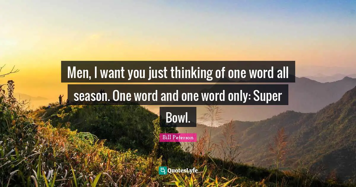 I Want You Quotes: "Men, I want you just thinking of one word all season. One word and one word only: Super Bowl."