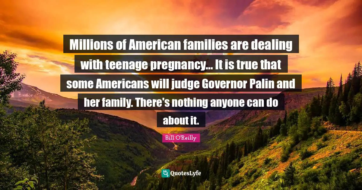 Bill O'Reilly Quotes: "Millions of American families are dealing with teenage pregnancy... It is true that some Americans will judge Governor Palin and her family. There's nothing anyone can do about it."