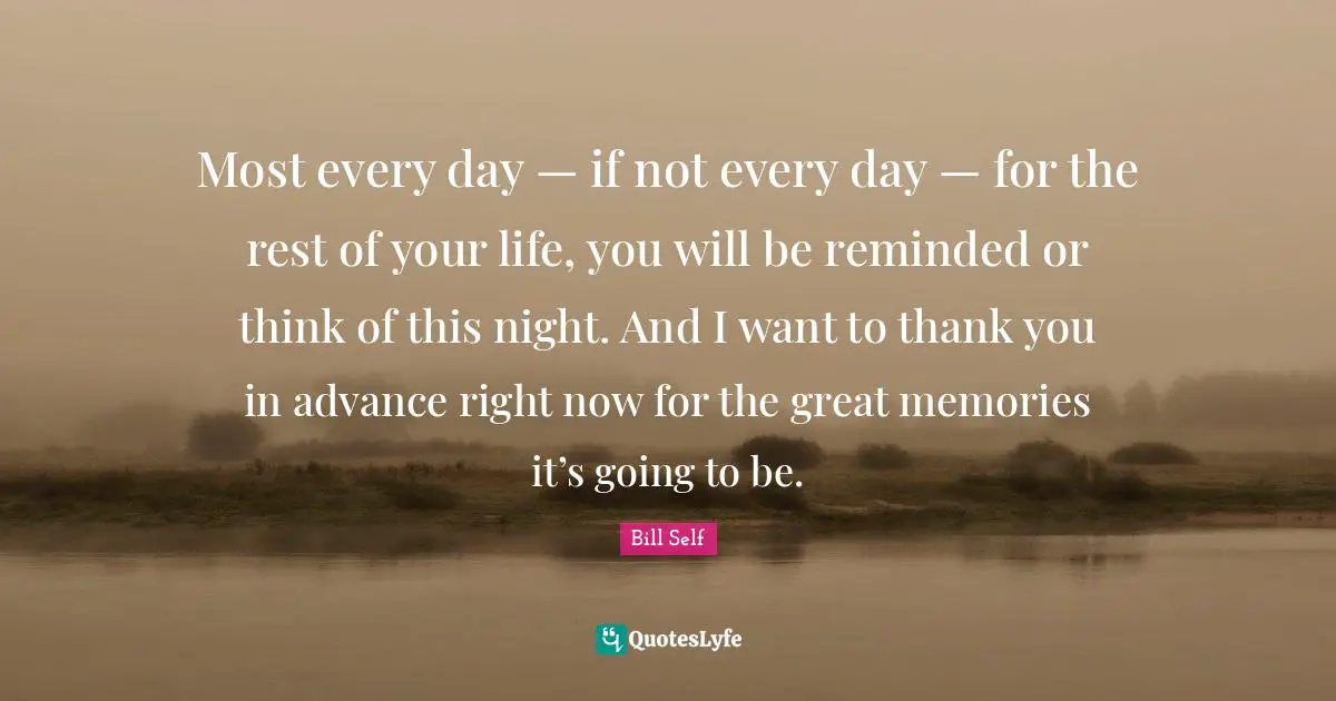 Most every day — if not every day — for the rest of your life, you will be reminded or think of this night. And I want to thank you in advance right now for the great memories it’s going to be.