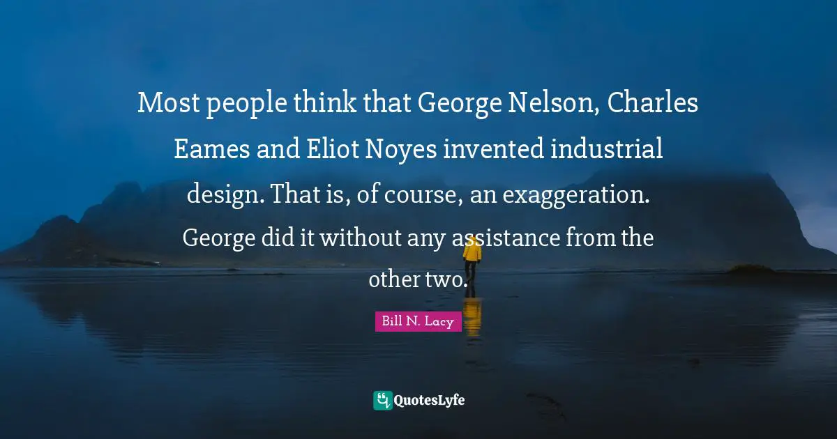 Most people think that George Nelson, Charles Eames and Eliot Noyes invented industrial design. That is, of course, an exaggeration. George did it without any assistance from the other two.