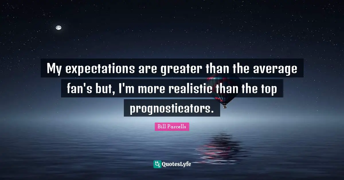 My expectations are greater than the average fan's but, I'm more realistic than the top prognosticators.