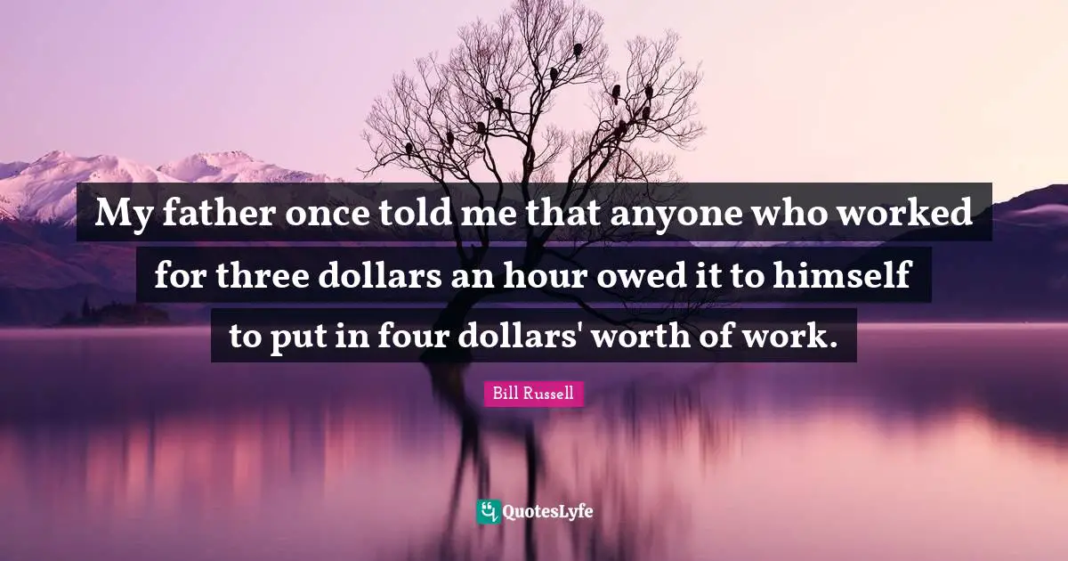 Bill Russell Quotes: My father once told me that anyone who worked for three dollars an hour owed it to himself to put in four dollars' worth of work.