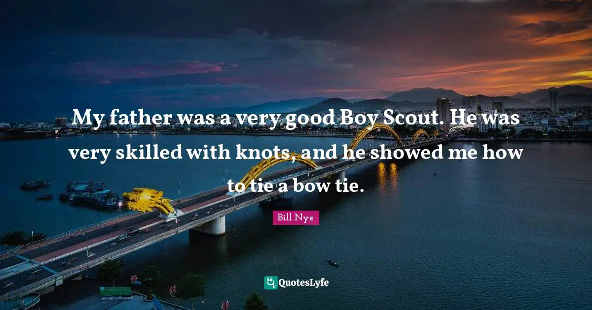 Bill Nye Quotes: "My father was a very good Boy Scout. He was very skilled with knots, and he showed me how to tie a bow tie."