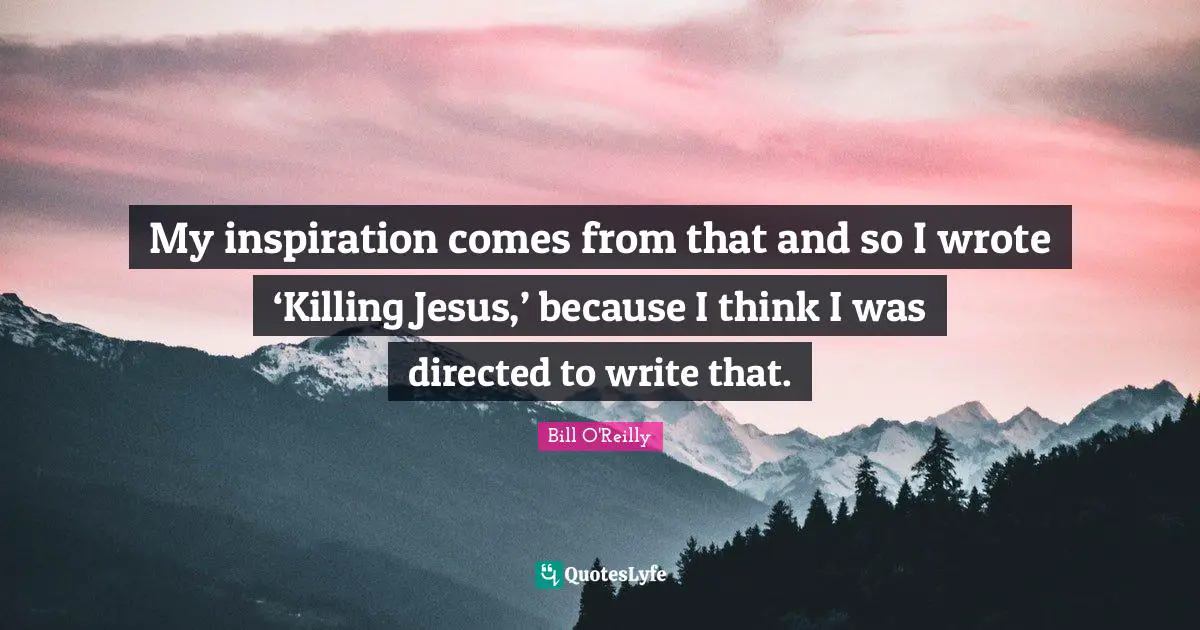 Bill O'Reilly Quotes: "My inspiration comes from that and so I wrote ‘Killing Jesus,’ because I think I was directed to write that."