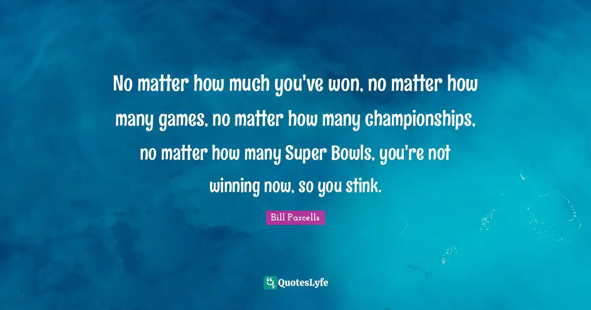 Stink Quotes: "No matter how much you've won, no matter how many games, no matter how many championships, no matter how many Super Bowls, you're not winning now, so you stink."