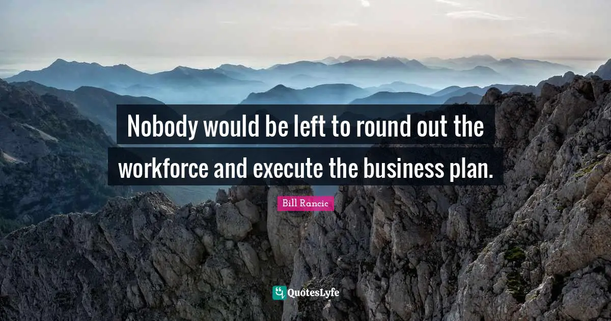 Plan Quotes: "Nobody would be left to round out the workforce and execute the business plan."
