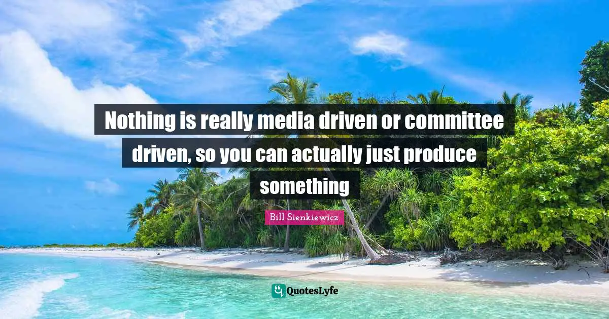 Bill Sienkiewicz Quotes: "Nothing is really media driven or committee driven, so you can actually just produce something"