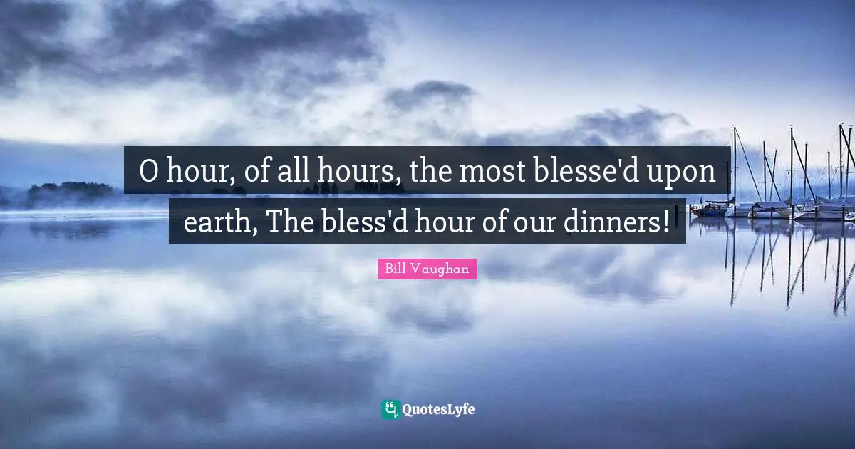 O hour, of all hours, the most blesse'd upon earth, The bless'd hour of our dinners!
