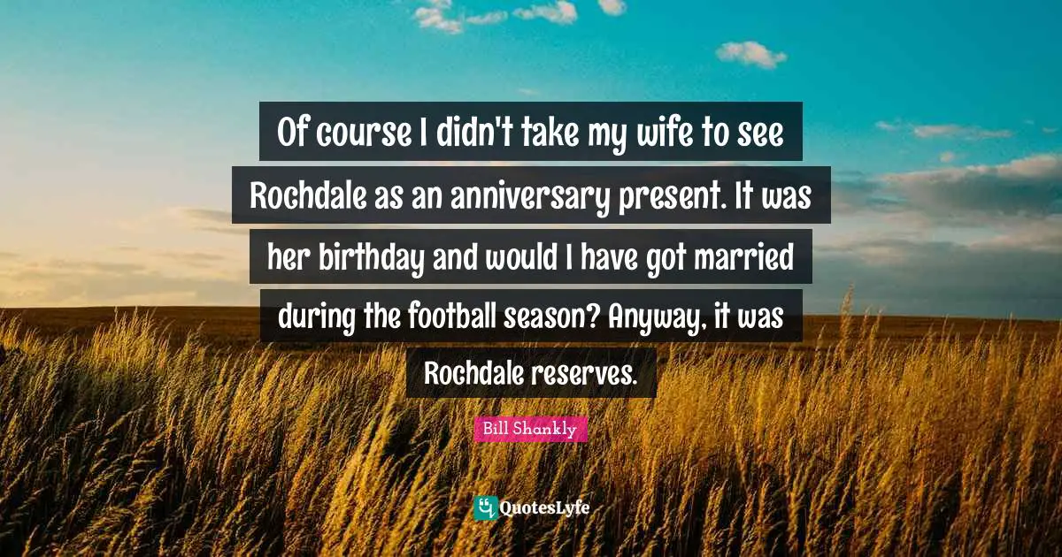 Reserves Quotes: "Of course I didn't take my wife to see Rochdale as an anniversary present. It was her birthday and would I have got married during the football season? Anyway, it was Rochdale reserves."