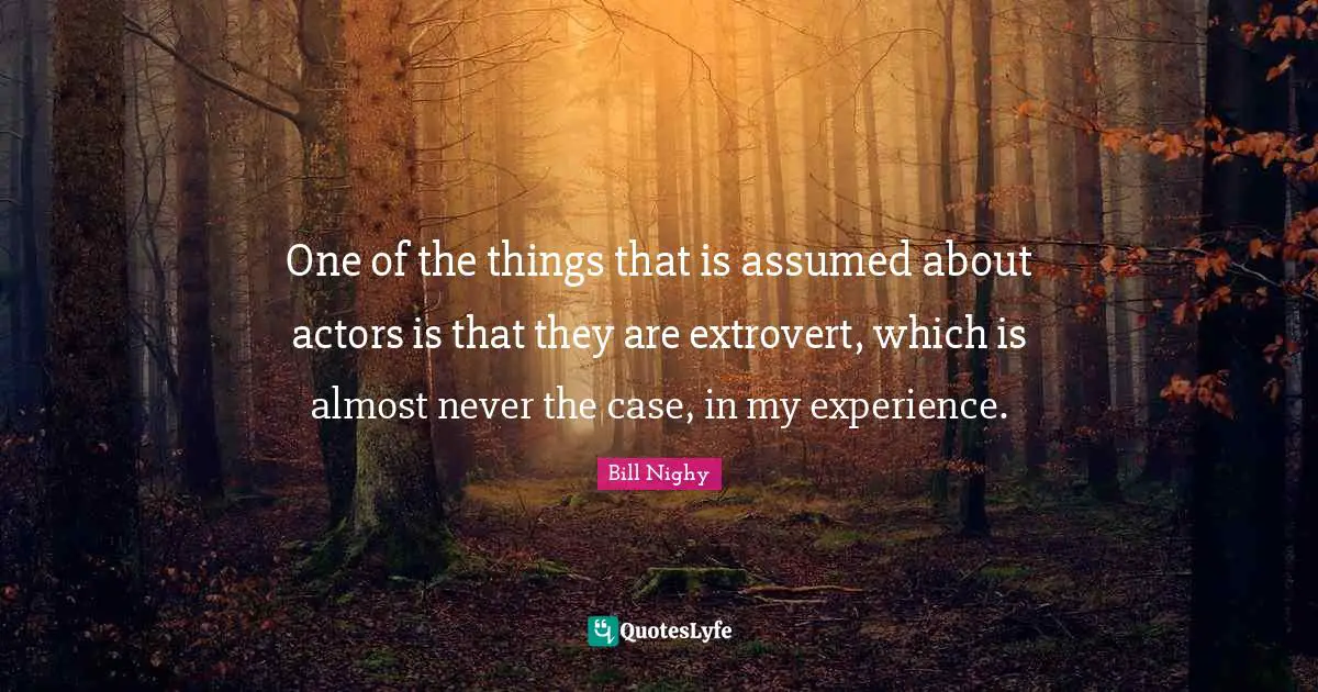 One of the things that is assumed about actors is that they are extrovert, which is almost never the case, in my experience.