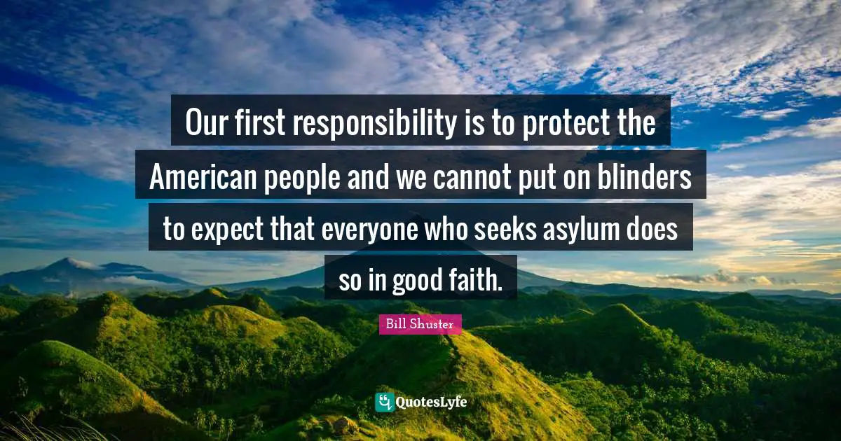 Blinders Quotes: "Our first responsibility is to protect the American people and we cannot put on blinders to expect that everyone who seeks asylum does so in good faith."