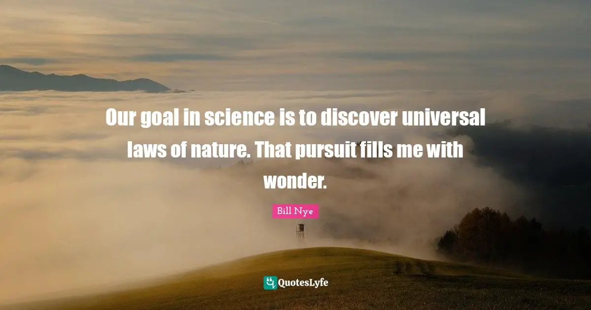 Bill Nye Quotes: "Our goal in science is to discover universal laws of nature. That pursuit fills me with wonder."
