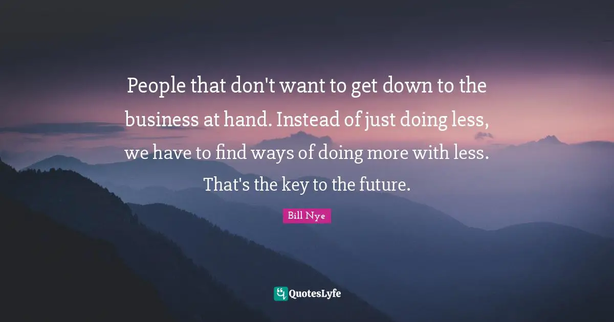 People that don't want to get down to the business at hand. Instead of just doing less, we have to find ways of doing more with less. That's the key to the future.