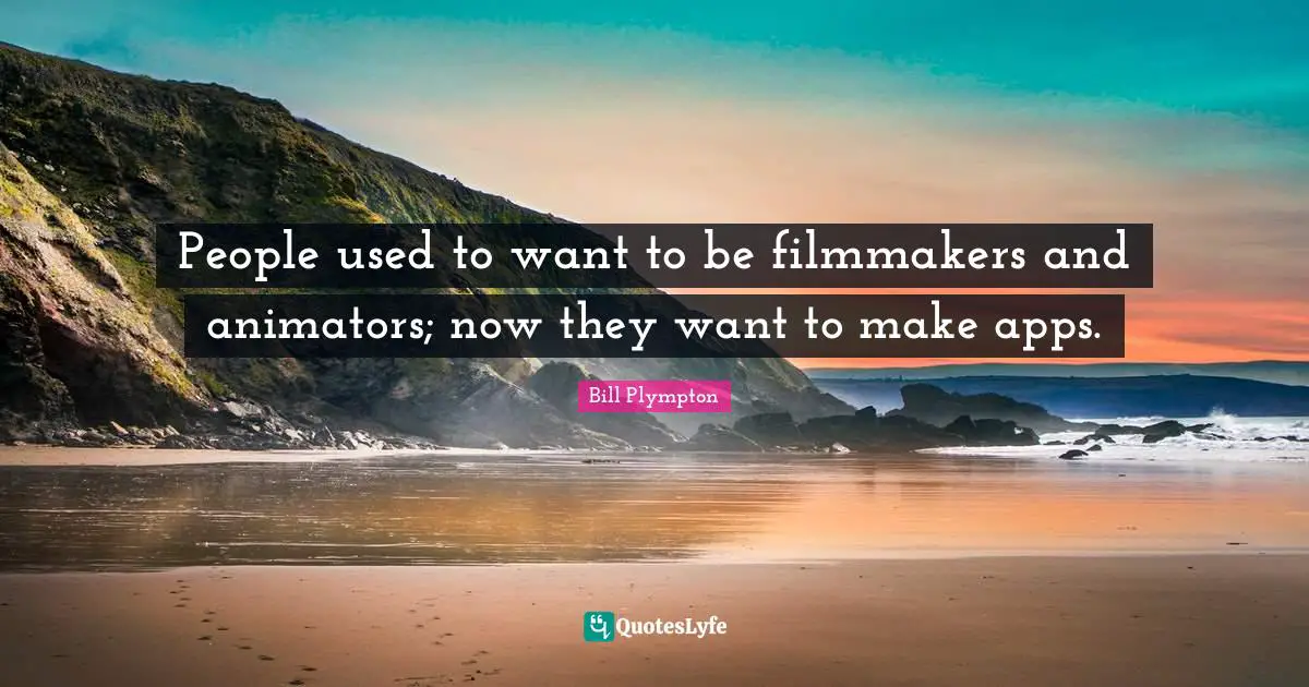 People used to want to be filmmakers and animators; now they want to make apps.