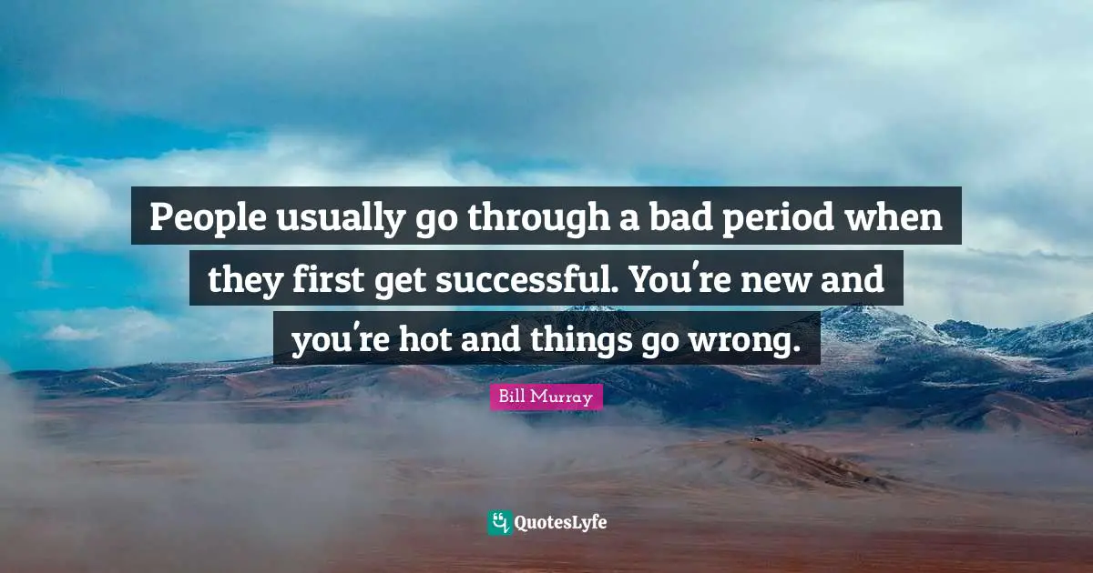 Bill Murray Quotes: "People usually go through a bad period when they first get successful. You're new and you're hot and things go wrong."