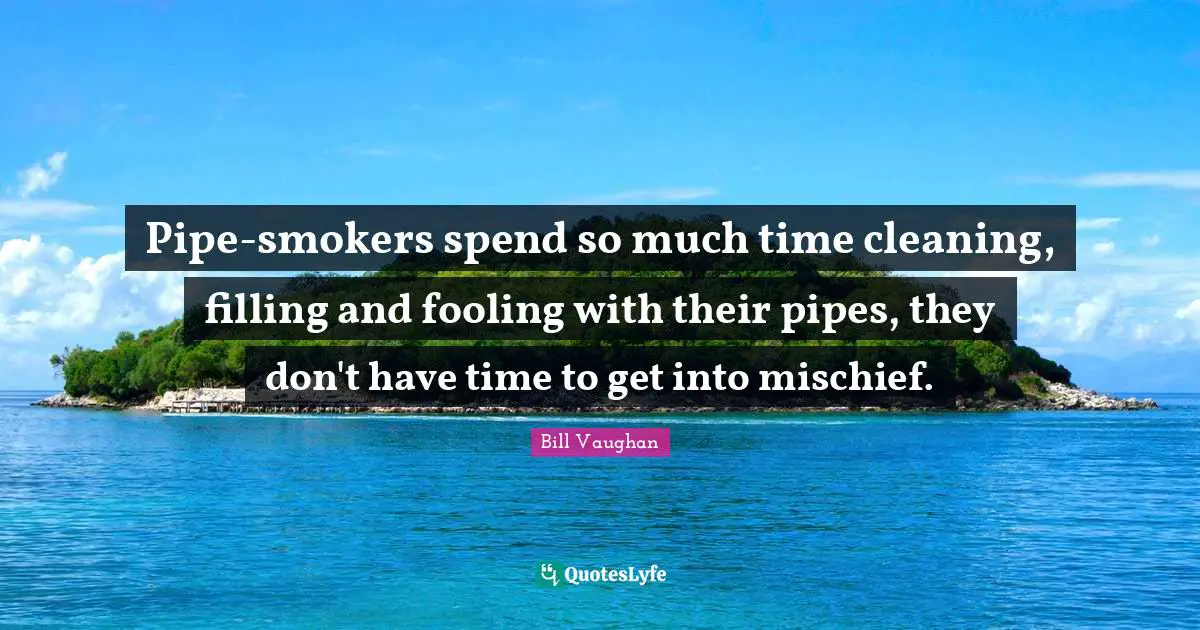 Pipe-smokers spend so much time cleaning, filling and fooling with their pipes, they don't have time to get into mischief.